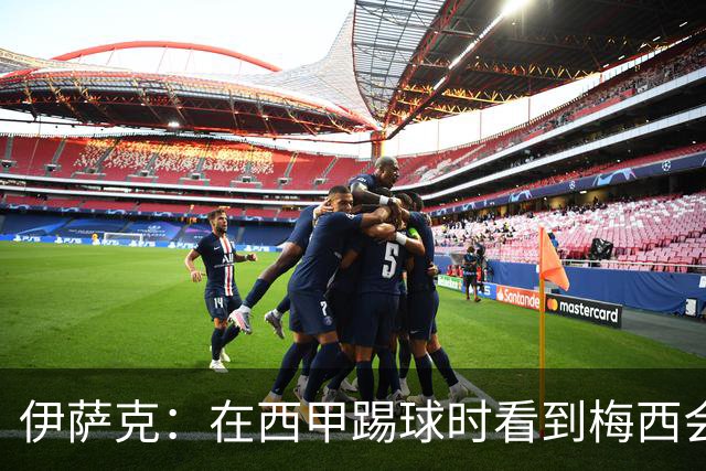 伊萨克：在西甲踢球时看到梅西会被震撼到 合作过最好的球员是D席