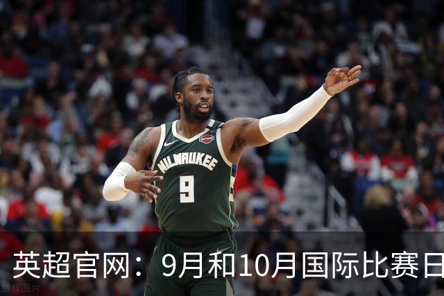 英超官网：9月和10月国际比赛日合并，减少对俱乐部的干扰